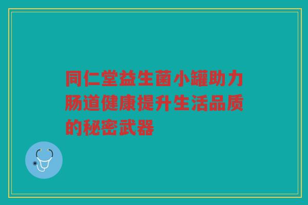 同仁堂益生菌小罐助力肠道健康提升生活品质的秘密武器 同仁堂益生菌小罐助力肠道健康提升生活品质的秘密武器