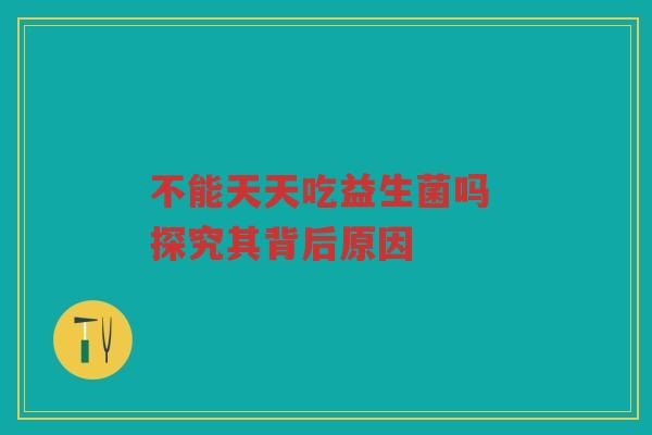 不能天天吃益生菌吗 探究其背后原因