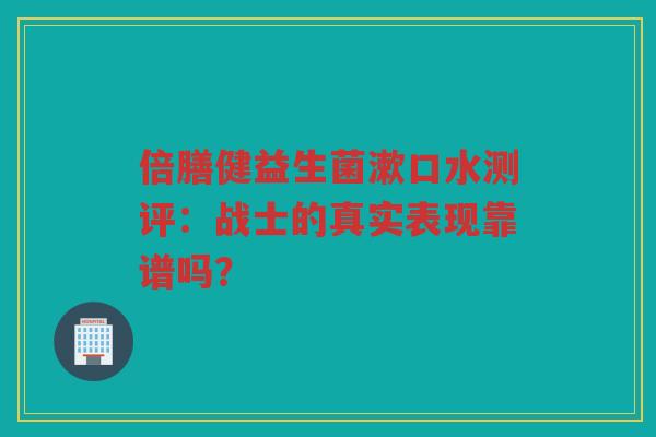 倍膳健益生菌漱口水测评:战士的真实表现靠谱吗? 倍膳健益生菌漱口水测评:战士的真实表现靠谱吗?