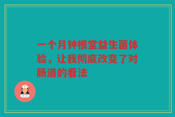 一个月钟根堂益生菌体验,让我彻底改变了对肠道的看法 一个月钟根堂益生菌体验,让我彻底改变了对肠道的看法