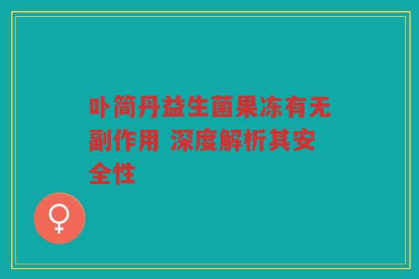 卟简丹益生菌果冻有无副作用 深度解析其安全性