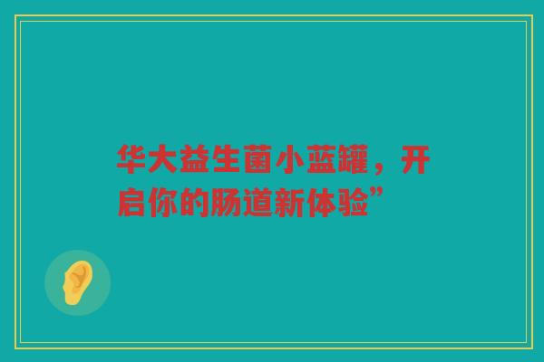 华大益生菌小蓝罐，开启你的肠道新体验”