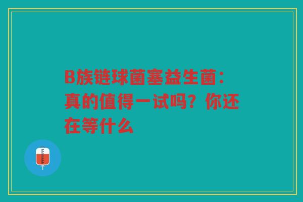 B族链球菌塞益生菌:真的值得一试吗?你还在等什么 B族链球菌塞益生菌:真的值得一试吗?你还在等什么