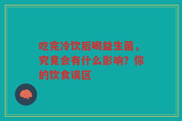 吃完冷饮后喝益生菌，究竟会有什么影响？你的饮食误区