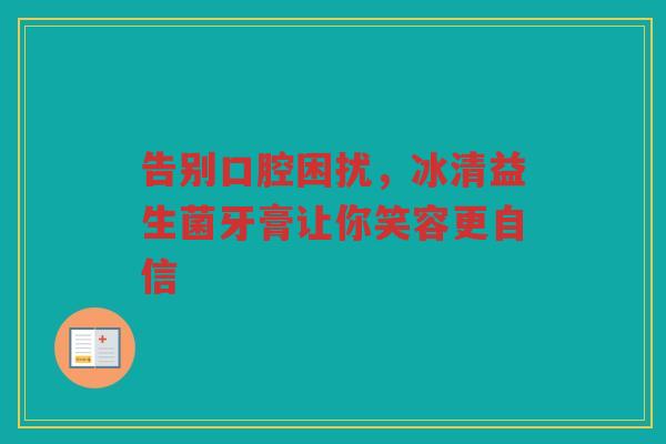 告别口腔困扰,冰清益生菌牙膏让你笑容更自信