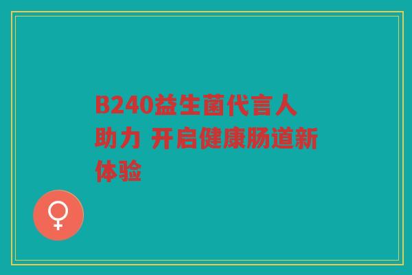 B240益生菌代言人助力 开启健康肠道新体验