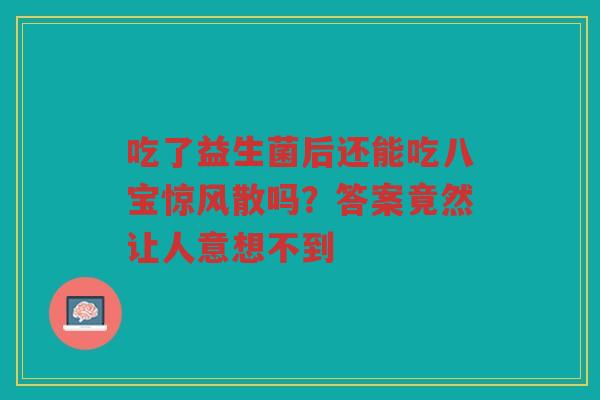 吃了益生菌后还能吃八宝惊风散吗？答案竟然让人意想不到