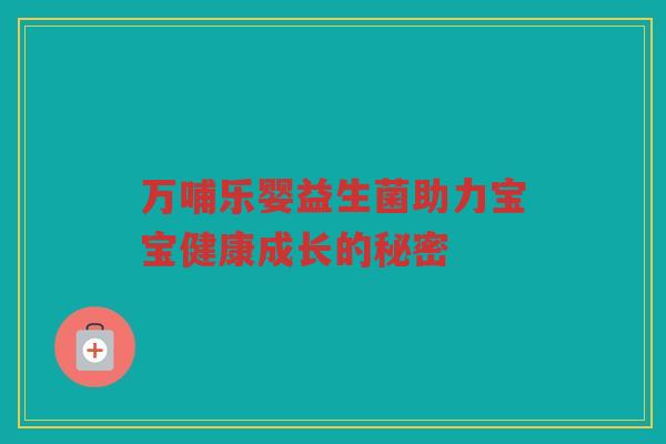 万哺乐婴益生菌助力宝宝健康成长的秘密 万哺乐婴益生菌助力宝宝健康成长的秘密
