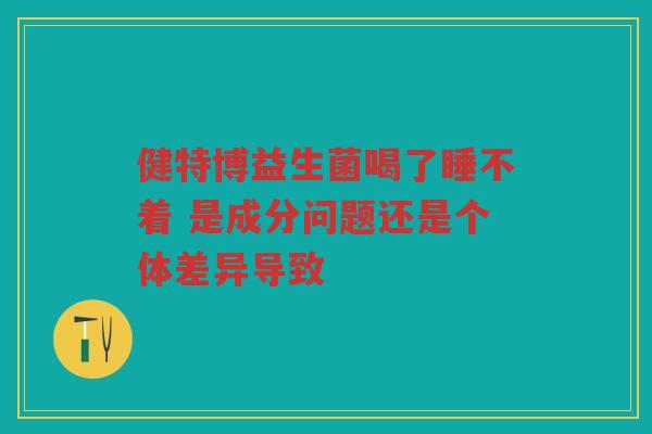 健特博益生菌喝了睡不着 是成分问题还是个体差异导致 健特博益生菌喝了睡不着 是成分问题还是个体差异导致