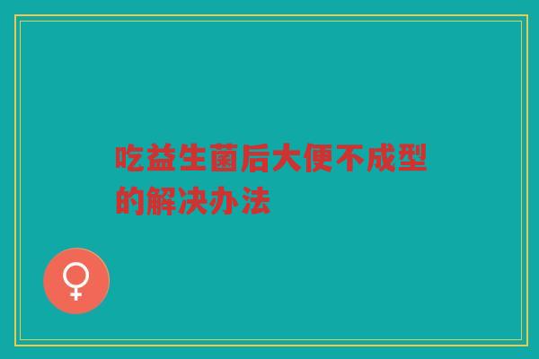 吃益生菌后大便不成型的解决办法 吃益生菌后大便不成型的解决办法