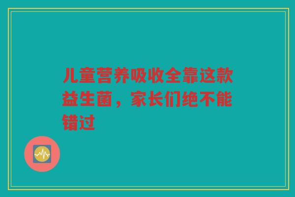 儿童营养吸收全靠这款益生菌，家长们绝不能错过