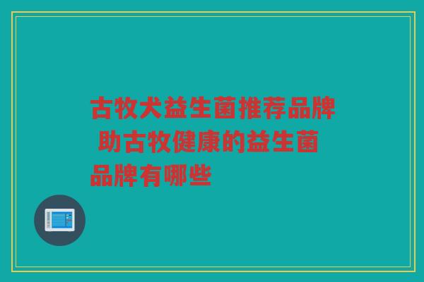 古牧犬益生菌推荐品牌 助古牧健康的益生菌品牌有哪些