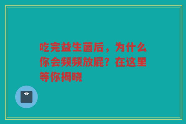 吃完益生菌后,为什么你会频频放屁?在这里等你揭晓 吃完益生菌后,为什么你会频频放屁?在这里等你揭晓
