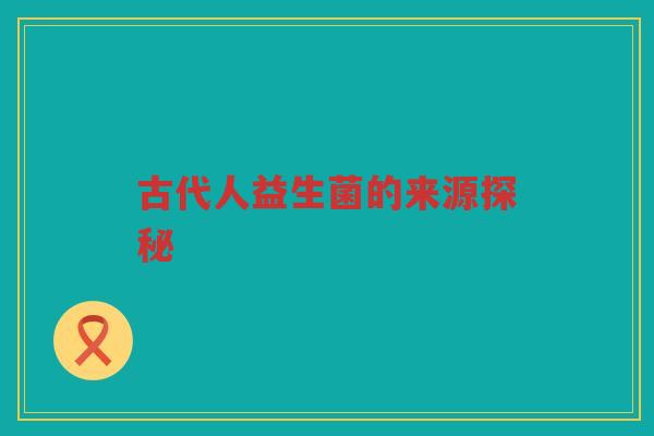 古代人益生菌的来源探秘 古代人益生菌的来源探秘