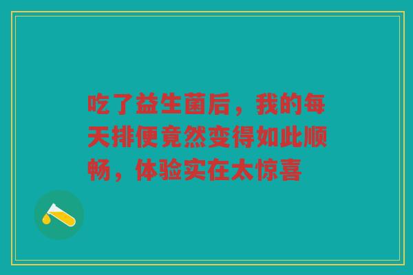 吃了益生菌后,我的每天排便竟然变得如此顺畅,体验实在太惊喜 吃了益生菌后,我的每天排便竟然变得如此顺畅,体验实在太惊喜