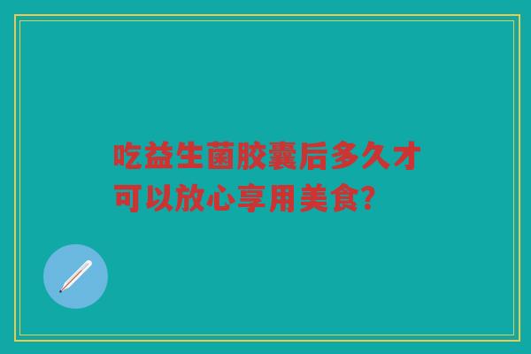 吃益生菌胶囊后多久才可以放心享用美食？
