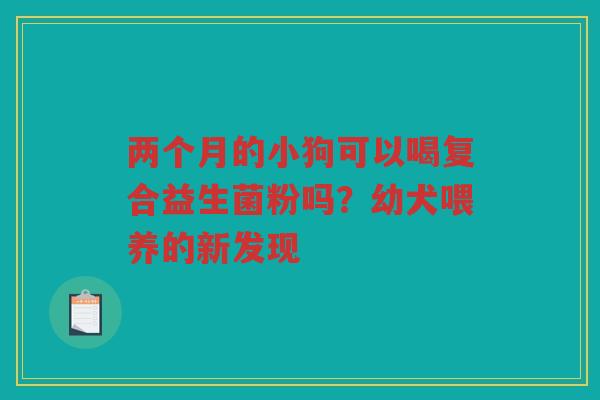 两个月的小狗可以喝复合益生菌粉吗?幼犬喂养的新发现 两个月的小狗可以喝复合益生菌粉吗?幼犬喂养的新发现