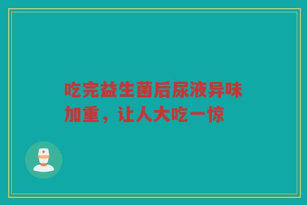 吃完益生菌后尿液异味加重，让人大吃一惊