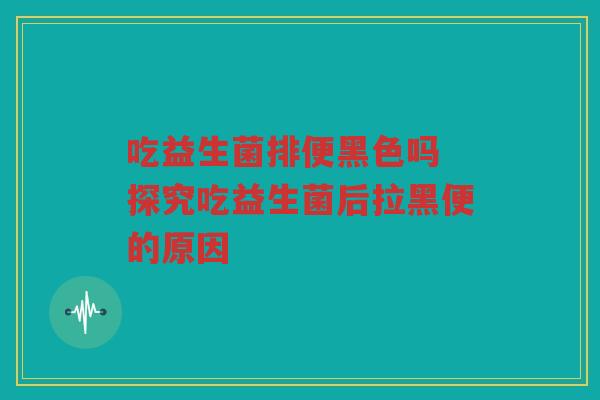 吃益生菌排便黑色吗 探究吃益生菌后拉黑便的原因