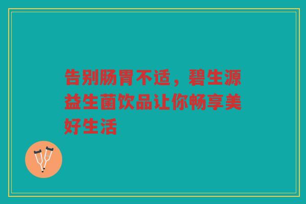 告别肠胃不适,碧生源益生菌饮品让你畅享美好生活 告别肠胃不适,碧生源益生菌饮品让你畅享美好生活