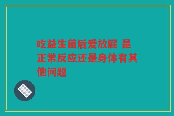 吃益生菌后爱放屁 是正常反应还是身体有其他问题 吃益生菌后爱放屁 是正常反应还是身体有其他问题