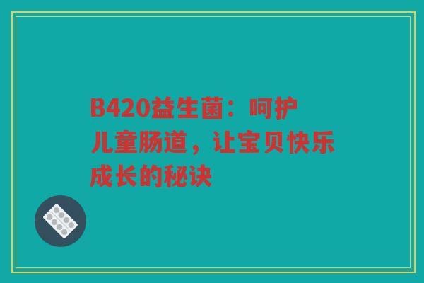 B420益生菌：呵护儿童肠道，让宝贝快乐成长的秘诀