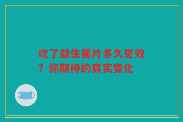 吃了益生菌片多久见效?你期待的真实变化