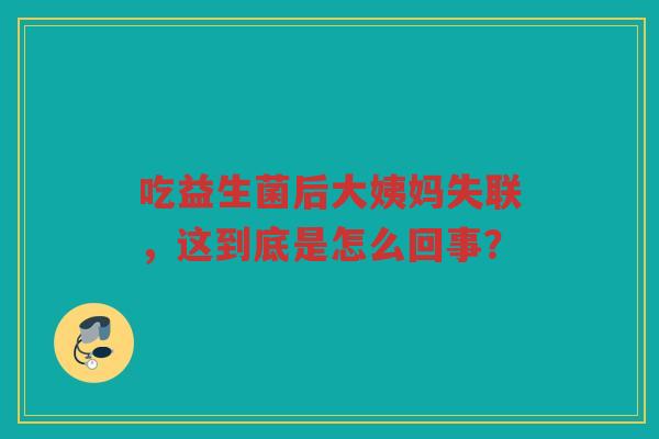 吃益生菌后大姨妈失联，这到底是怎么回事？