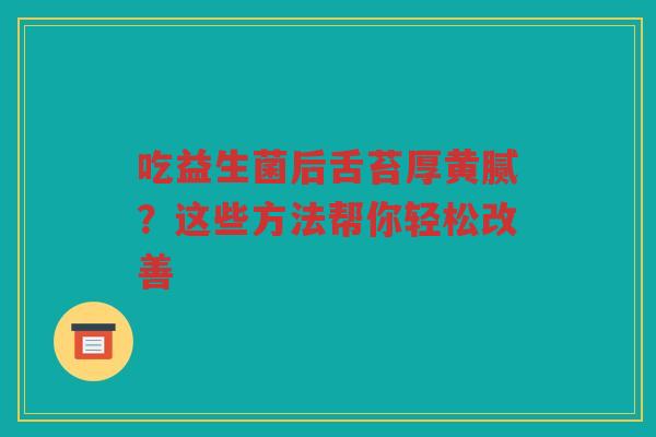 吃益生菌后舌苔厚黄腻？这些方法帮你轻松改善