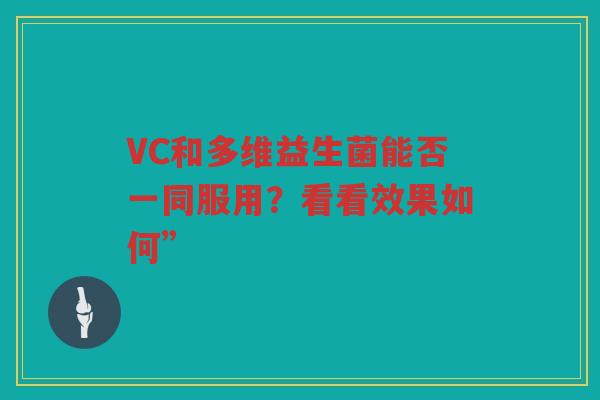 VC和多维益生菌能否一同服用?看看效果如何”