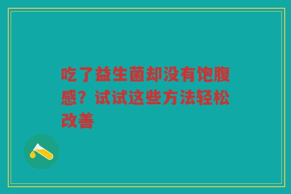 吃了益生菌却没有饱腹感?试试这些方法轻松改善 吃了益生菌却没有饱腹感?试试这些方法轻松改善