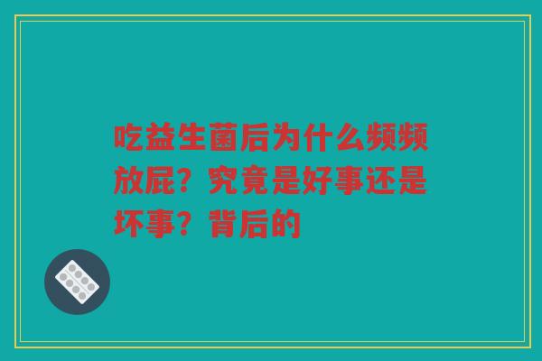 吃益生菌后为什么频频放屁？究竟是好事还是坏事？背后的