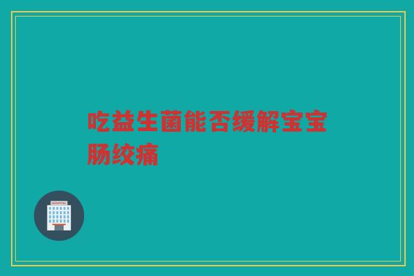 吃益生菌能否缓解宝宝肠绞痛