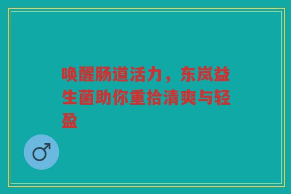 唤醒肠道活力,东岚益生菌助你重拾清爽与轻盈 唤醒肠道活力,东岚益生菌助你重拾清爽与轻盈
