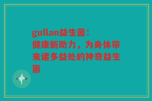 gullan益生菌:健康新助力,为身体带来诸多益处的神奇益生菌
