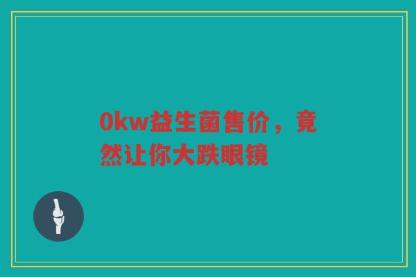 0kw益生菌售价，竟然让你大跌眼镜