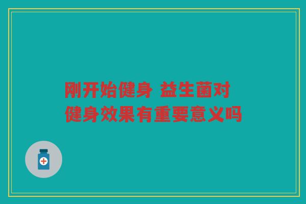 刚开始健身 益生菌对健身效果有重要意义吗