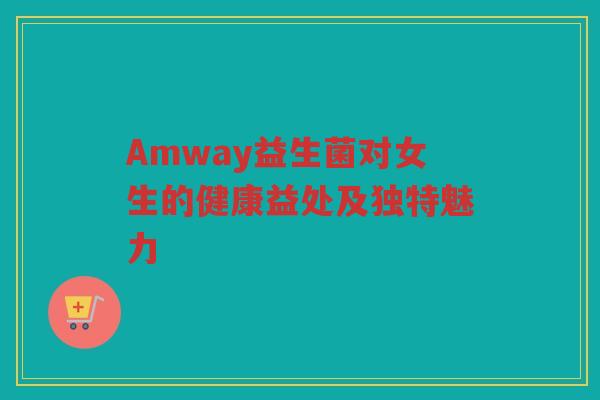 Amway益生菌对女生的健康益处及独特魅力