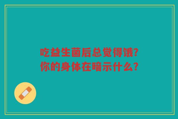 吃益生菌后总觉得饿?你的身体在暗示什么?