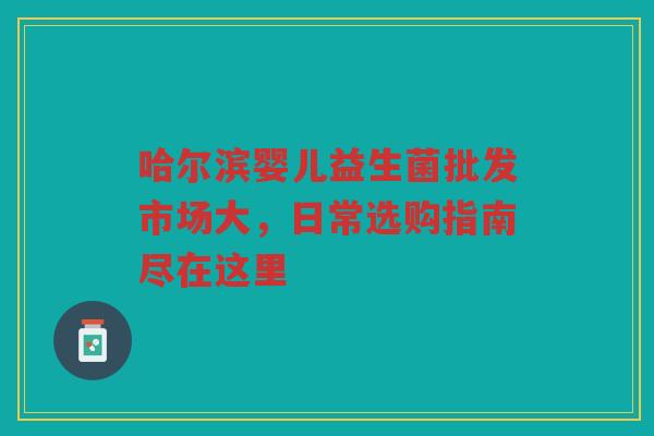 哈尔滨婴儿益生菌批发市场大,日常选购指南尽在这里 哈尔滨婴儿益生菌批发市场大,日常选购指南尽在这里