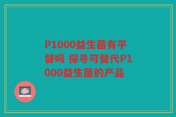 P1000益生菌有平替吗 探寻可替代P1000益生菌的产品 P1000益生菌有平替吗 探寻可替代P1000益生菌的产品