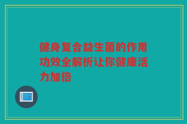 健身复合益生菌的作用功效全解析让你健康活力加倍