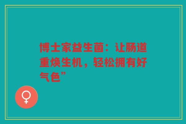博士家益生菌:让肠道重焕生机,轻松拥有好气色”