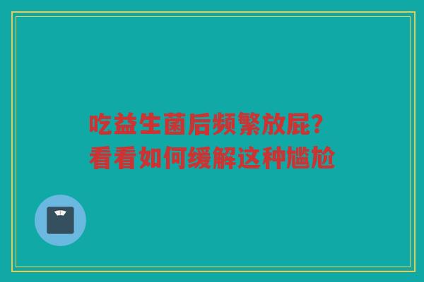 吃益生菌后频繁放屁?看看如何缓解这种尴尬