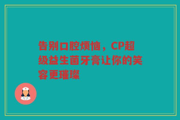 告别口腔烦恼,CP超级益生菌牙膏让你的笑容更璀璨 告别口腔烦恼,CP超级益生菌牙膏让你的笑容更璀璨