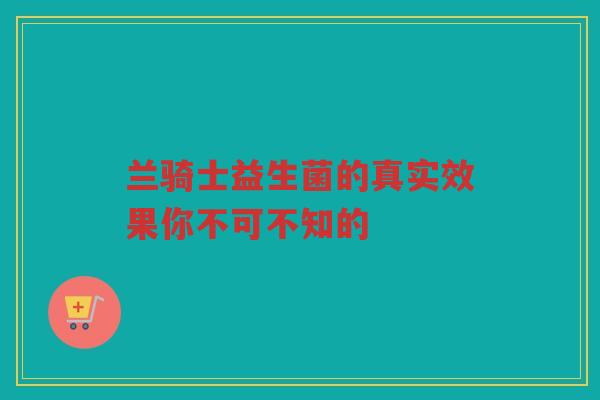 兰骑士益生菌的真实效果你不可不知的
