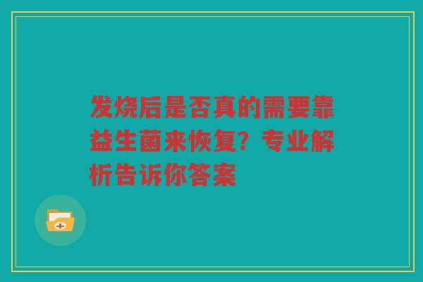 发烧后是否真的需要靠益生菌来恢复?专业解析告诉你答案