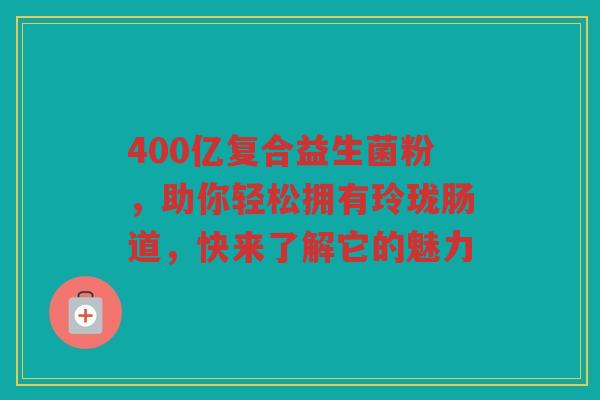 400亿复合益生菌粉,助你轻松拥有玲珑肠道,快来了解它的魅力
