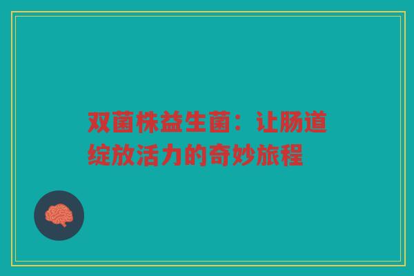 双菌株益生菌:让肠道绽放活力的奇妙旅程 双菌株益生菌:让肠道绽放活力的奇妙旅程