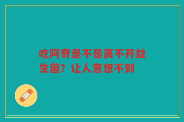 吃阿奇是不是离不开益生菌?让人意想不到